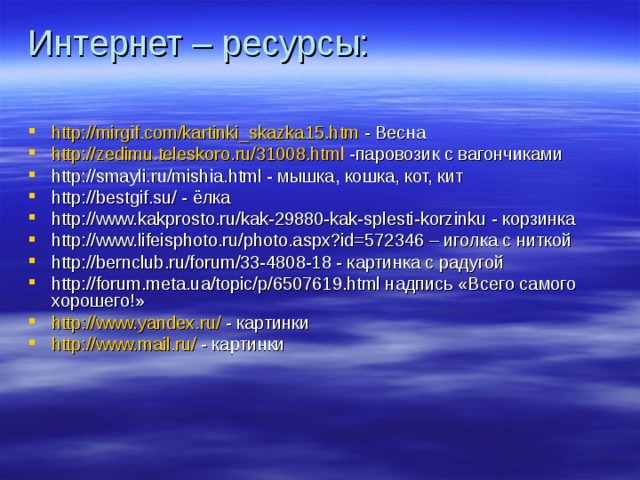 Интернет – ресурсы:   http://mirgif.com/kartinki_skazka15.htm - Весна http://zedimu.teleskoro.ru/31008.html -паровозик с вагончиками http://smayli.ru/mishia.html - мышка, кошка, кот, кит http://bestgif.su/ - ёлка http://www.kakprosto.ru/kak-29880-kak-splesti-korzinku - корзинка http://www.lifeisphoto.ru/photo.aspx?id=572346 – иголка с ниткой http://bernclub.ru/forum/33-4808-18 - картинка с радугой http://forum.meta.ua/topic/p/6507619.html надпись «Всего самого хорошего!» http :// www.yandex.ru / - картинки http :// www.mail.ru / - картинки