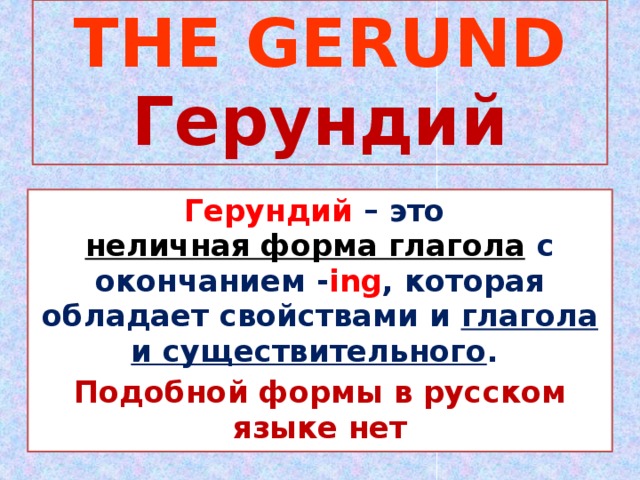 THE GERUND  Герундий Герундий – это неличная форма глагола  с окончанием - ing , которая обладает свойствами и глагола и существительного .  Подобной формы в русском языке нет