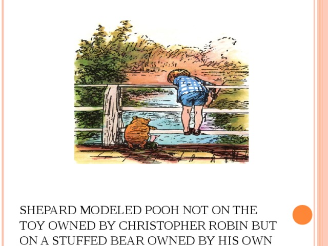 SHEPARD MODELED POOH NOT ON THE TOY OWNED BY CHRISTOPHER ROBIN BUT ON A STUFFED BEAR OWNED BY HIS OWN SON.