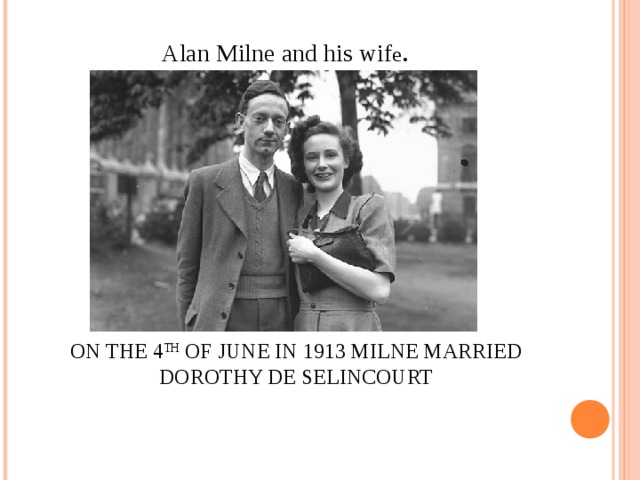 Alan Milne and his wif e .                ON THE 4 TH OF JUNE IN 1913 MILNE MARRIED DOROTHY DE  SELINCOURT