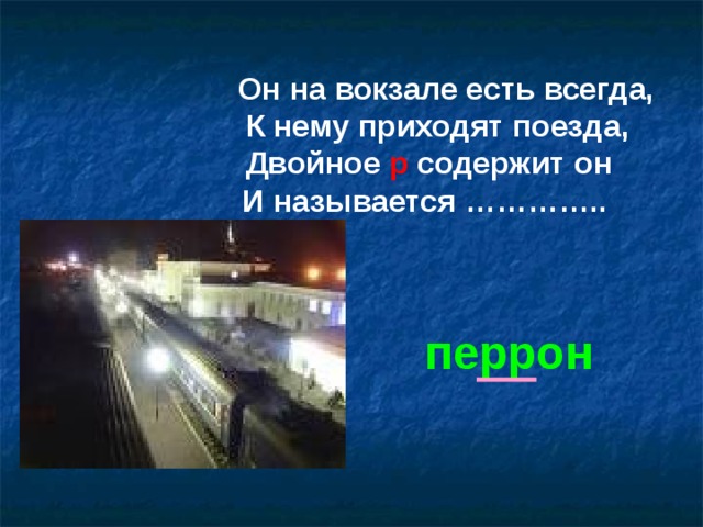 Он на вокзале есть всегда,  К нему приходят поезда, Двойное р содержит он И называется ………….. перрон