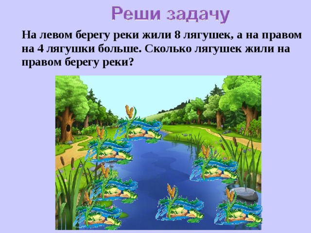 На левом берегу реки жили 8 лягушек, а на правом на 4 лягушки больше. Сколько лягушек жили на правом берегу реки?