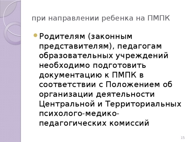 при направлении ребенка на ПМПК Родителям (законным представителям), педагогам образовательных учреждений необходимо подготовить документацию к ПМПК в соответствии с Положением об организации деятельности Центральной и Территориальных психолого-медико-педагогических комиссий