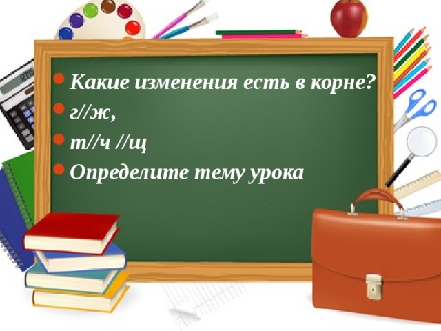 Какие изменения есть в корне? г//ж, т//ч //щ Определите тему урока