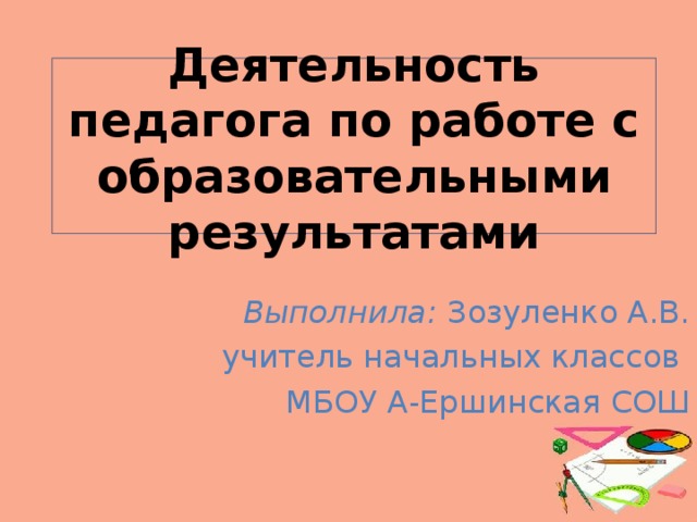 Деятельность педагога по работе с образовательными результатами Выполнила: Зозуленко А.В. учитель начальных классов МБОУ А-Ершинская СОШ