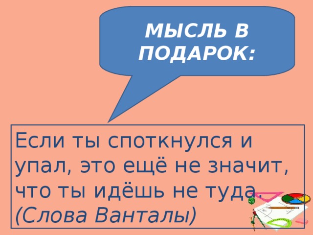 МЫСЛЬ В ПОДАРОК: Если ты споткнулся и упал, это ещё не значит, что ты идёшь не туда. (Слова Ванталы)