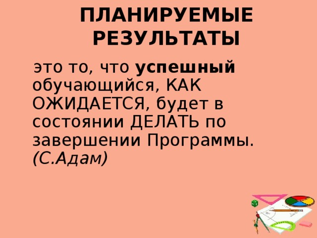 ПЛАНИРУЕМЫЕ РЕЗУЛЬТАТЫ  это то, что успешный обучающийся, КАК ОЖИДАЕТСЯ, будет в состоянии ДЕЛАТЬ по завершении Программы. (С.Адам)