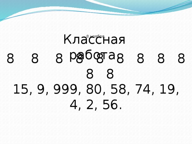 8  ноября.   Классная работа.  8 8 8 8 8 8 8 8 8 8 8 15, 9, 999, 80, 58, 74, 19, 4, 2, 56.