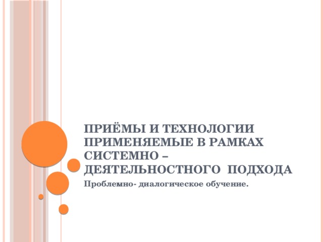 Приёмы и технологии применяемые в рамках системно –деятельностного подхода Проблемно- диалогическое обучение.