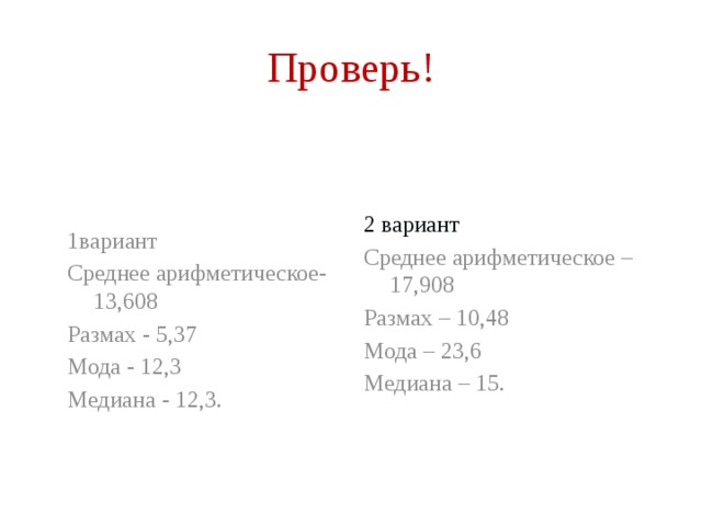 Проверь! 1вариант 2 вариант Среднее арифметическое-13,608 Среднее арифметическое – 17,908 Размах - 5,37 Размах – 10,48 Мода - 12,3 Мода – 23,6 Медиана - 12,3. Медиана – 15.