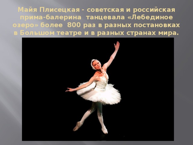 Майя Плисецкая - советская и российская прима-балерина танцевала «Лебединое озеро» более 800 раз в разных постановках в Большом театре и в разных странах мира.