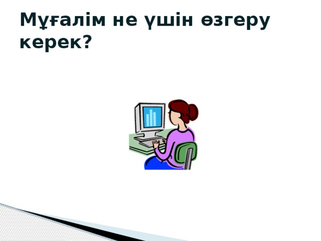 Мұғалім не үшін өзгеру керек?