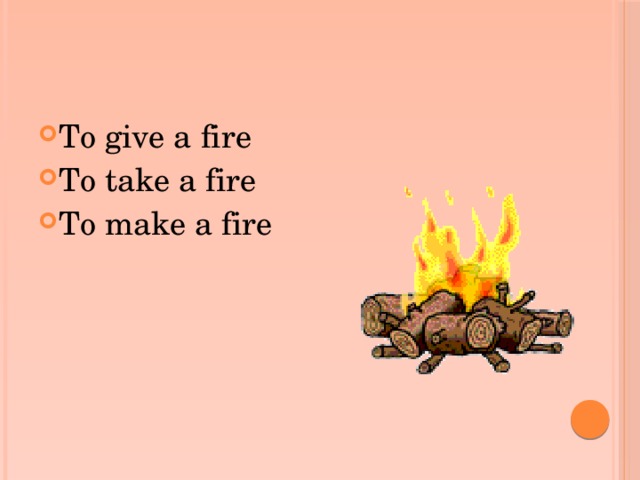 To give a fire To take a fire To make a fire