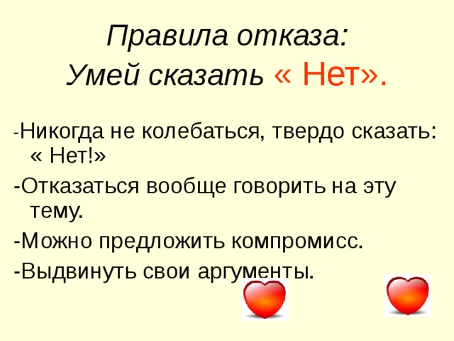 Правила отказа :  Умей сказать  « Нет». - Никогда не колебаться, твердо сказать : « Нет!» -Отказаться вообще говорить на эту тему. -Можно предложить компромисс. -Выдвинуть свои аргументы.