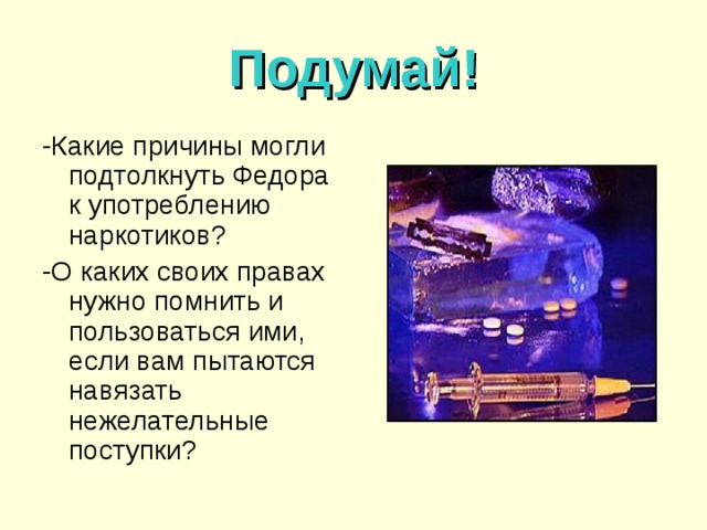 Подумай! -Какие причины могли подтолкнуть Федора к употреблению наркотиков? -О каких своих правах нужно помнить и пользоваться ими, если вам пытаются навязать нежелательные поступки?