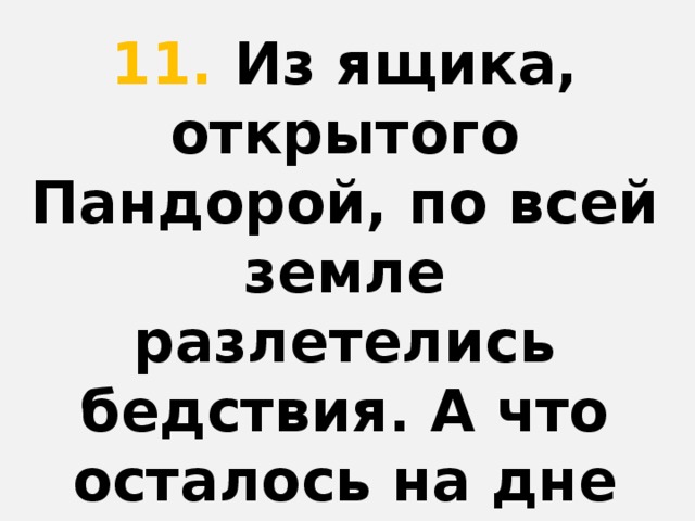 11. Из ящика, открытого Пандорой, по всей земле разлетелись бедствия. А что осталось на дне сосуда? Да, и к тому же, она всегда умирает последней.