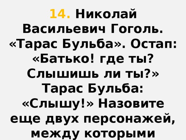 14. Николай Васильевич Гоголь. «Тарас Бульба». Остап: «Батько! где ты? Слышишь ли ты?» Тарас Бульба: «Слышу!» Назовите еще двух персонажей, между которыми происходит практически дословный диалог.