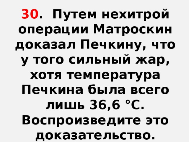 30 . Путем нехитрой операции Матроскин доказал Печкину, что у того сильный жар, хотя температура Печкина была всего лишь 36,6 °С. Воспроизведите это доказательство.