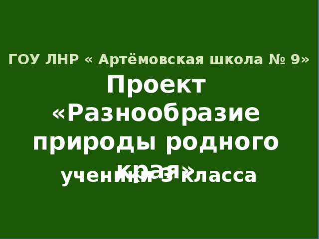 ГОУ ЛНР « Артёмовская школа № 9»    ученики 3 класса Проект «Разнообразие природы родного края»