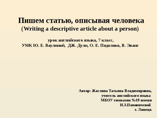 Пишем статью, описывая человека (Writing a descriptive article about a person)   урок английского языка, 7 класс,  УМК Ю. Е. Ваулиной, ДЖ. Дули, О. Е. Подоляко, В. Эванс Автор: Жаглина Татьяна Владимировна, учитель английского языка МБОУ гимназии №19 имени Н.З.Поповичевой г. Липецк