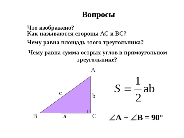 Вопросы Что изображено? Как называются стороны АС и ВС? Чему равна площадь этого треугольника?  Чему равна сумма острых углов в прямоугольном треугольнике? A с b  А +  В = 90° B a C