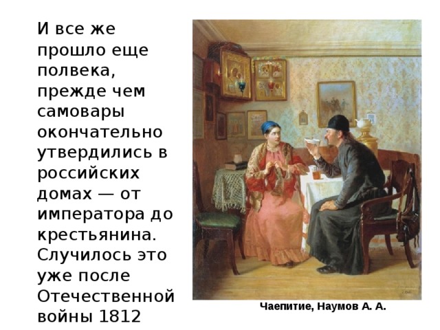 И все же прошло еще полвека, прежде чем самовары окончательно утвердились в российских домах — от императора до крестьянина. Случилось это уже после Отечественной войны 1812 года.  Чаепитие, Наумов А. А.