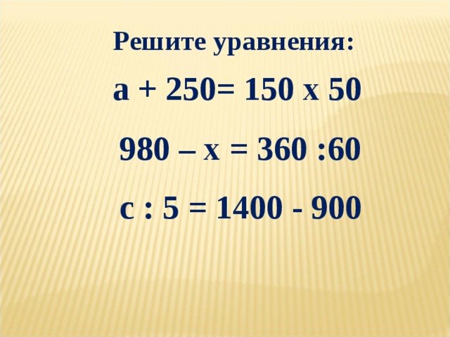 Решите уравнения:  а + 250= 150 х 50 980 – х = 360 :60 с : 5 = 1400 - 900