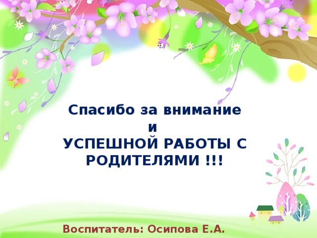 Спасибо за внимание и УСПЕШНОЙ РАБОТЫ С РОДИТЕЛЯМИ !!! Воспитатель: Осипова Е.А.