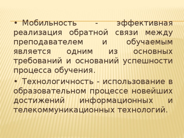 •  Мобильность - эффективная реализация обратной связи между преподавателем и обучаемым является одним из основных требований и оснований успешности процесса обучения. •  Технологичность - использование в образовательном процессе новейших достижений информационных и телекоммуникационных технологий.