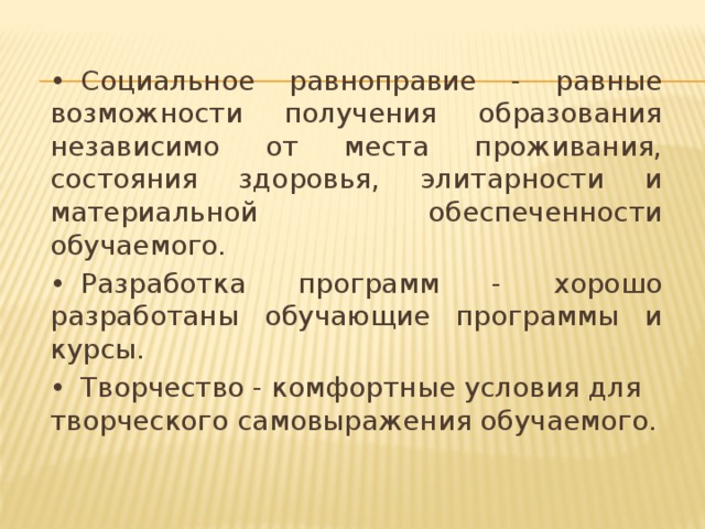 •  Социальное равноправие - равные возможности получения образования независимо от места проживания, состояния здоровья, элитарности и материальной обеспеченности обучаемого. •  Разработка программ - хорошо разработаны обучающие программы и курсы. •  Творчество - комфортные условия для творческого самовыражения обучаемого.