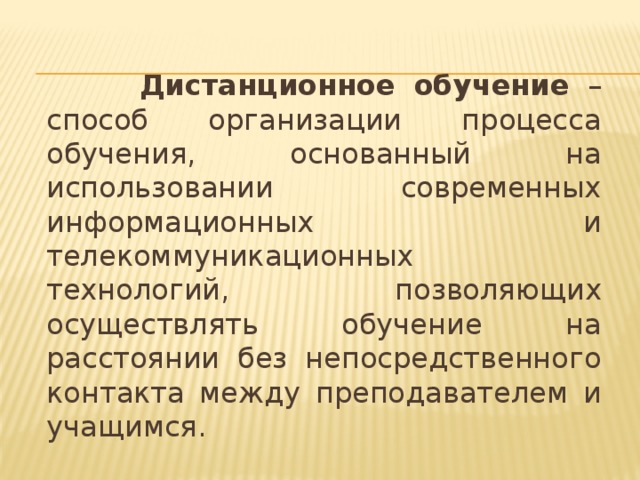 Дистанционное обучение – способ организации процесса обучения, основанный на использовании современных информационных и телекоммуникационных технологий, позволяющих осуществлять обучение на расстоянии без непосредственного контакта между преподавателем и учащимся.