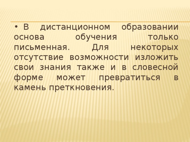 •  В дистанционном образовании основа обучения только письменная. Для некоторых отсутствие возможности изложить свои знания также и в словесной форме может превратиться в камень преткновения.