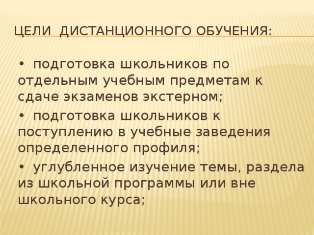 Цели дистанционного обучения: •  подготовка школьников по отдельным учебным предметам к сдаче экзаменов экстерном; •  подготовка школьников к поступлению в учебные заведения определенного профиля; •  углубленное изучение темы, раздела из школьной программы или вне школьного курса;