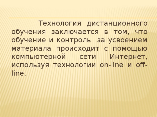 Технология дистанционного обучения заключается в том, что обучение и контроль за усвоением материала происходит с помощью компьютерной сети Интернет, используя технологии on-line и off-line.