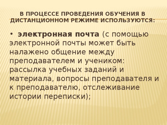 В процессе проведения обучения в дистанционном режиме используются: •  электронная почта (с помощью электронной почты может быть налажено общение между преподавателем и учеником: рассылка учебных заданий и материала, вопросы преподавателя и к преподавателю, отслеживание истории переписки);