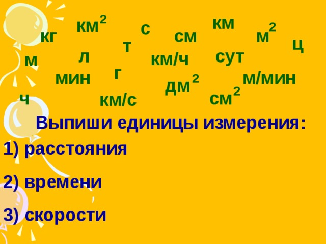 км 2 км с 2 кг см м ц т сут л км / ч м г мин м / мин 2 дм 2 ч см км / с Выпиши единицы измерения : 1) расстояния 2) времени 3) скорости