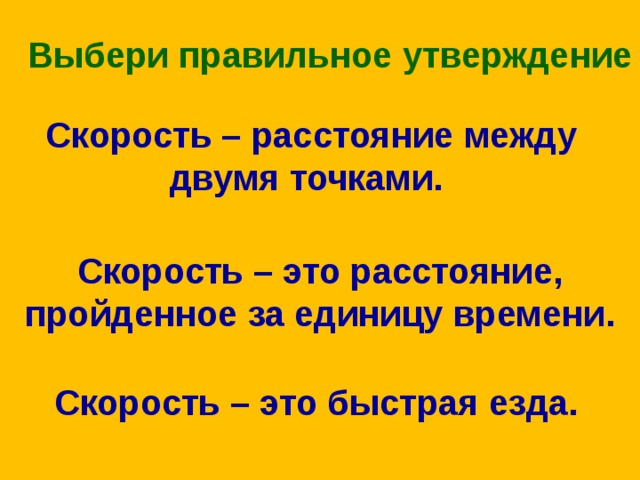 Выбери правильное утверждение Скорость – расстояние между двумя точками. Скорость – это расстояние, пройденное за единицу времени. Скорость – это быстрая езда.