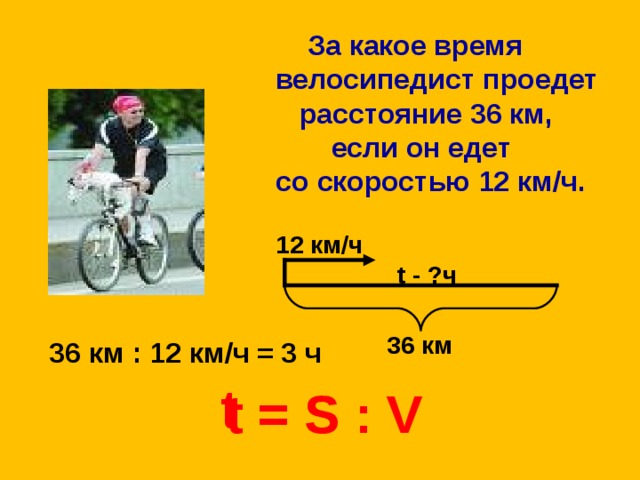 За какое время велосипедист проедет  расстояние 36 км,  если он едет со скоростью 12 км / ч. 12 км / ч t - ? ч 36 км 36 км : 12 км / ч = 3 ч t t = S : V