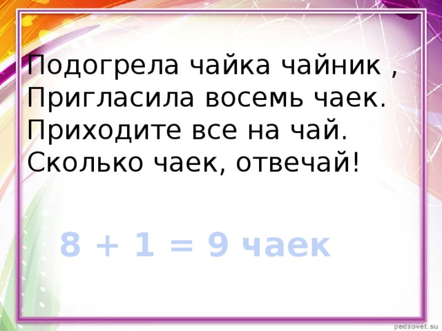 Подогрела чайка чайник , Пригласила восемь чаек.  Приходите все на чай.  Сколько чаек, отвечай! 8 + 1 = 9 чаек