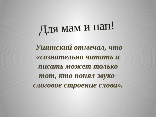 Для мам и пап!   Ушинский отмечал, что «сознательно читать и писать может только тот, кто понял звуко- слоговое строение слова».