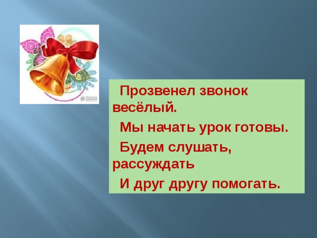 Прозвенел звонок весёлый.  Мы начать урок готовы.  Будем слушать, рассуждать  И друг другу помогать.