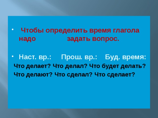 Чтобы определить время глагола надо задать вопрос. Наст. вр.: Прош. вр.: Буд. время:  Что делает? Что делал? Что будет делать?  Что делают? Что сделал? Что сделает?