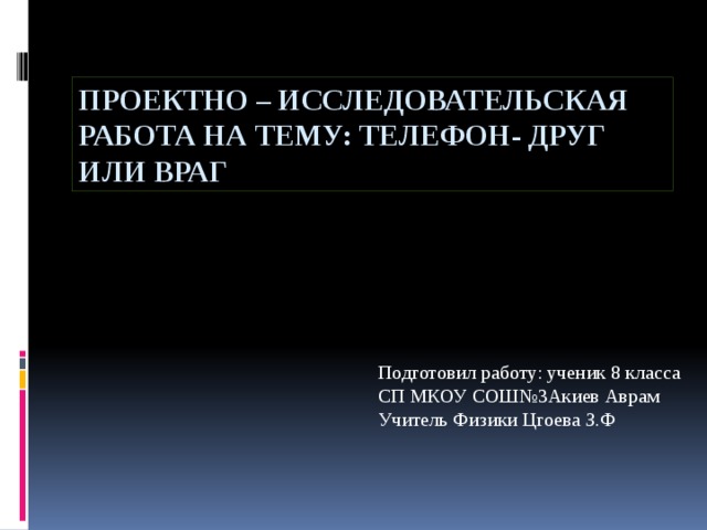 Проектно – исследовательская работа на тему: телефон- друг или враг Подготовил работу: ученик 8 класса СП МКОУ СОШ№3Акиев Аврам Учитель Физики Цгоева З.Ф