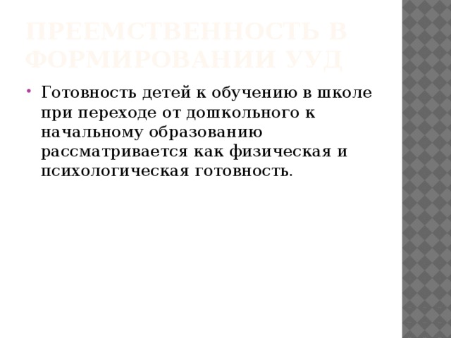 Преемственность в формировании УУД Готовность детей к обучению в школе при переходе от дошкольного к начальному образованию рассматривается как физическая и психологическая готовность.