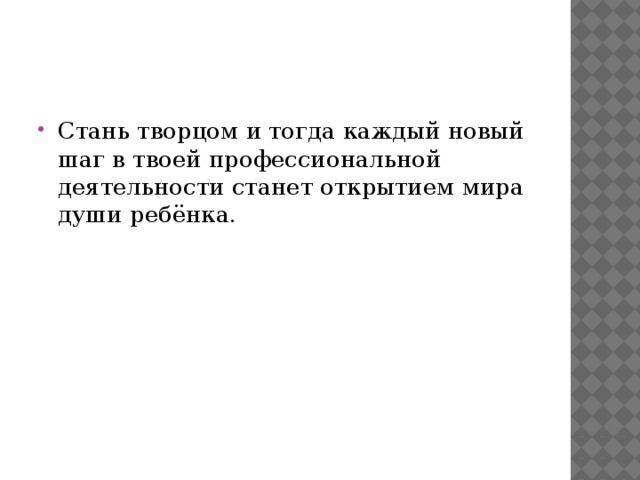 Стань творцом и тогда каждый новый шаг в твоей профессиональной деятельности станет открытием мира души ребёнка.