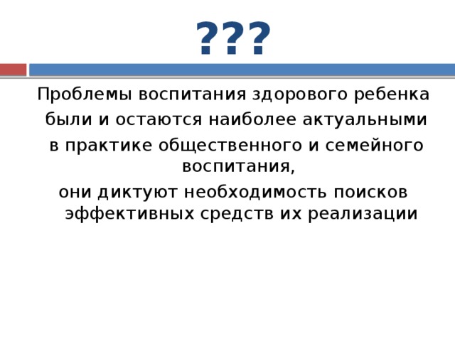 ??? Проблемы воспитания здорового ребенка  были и остаются наиболее актуальными  в практике общественного и семейного воспитания, они диктуют необходимость поисков эффективных средств их реализации