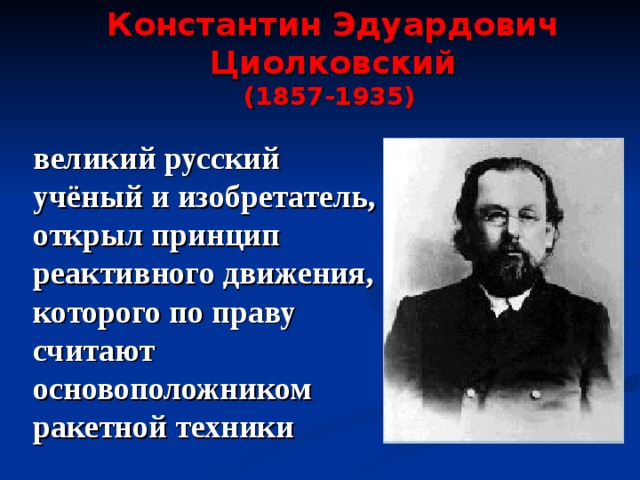 Константин Эдуардович Циолковский (1857-1935)  великий русский учёный и изобретатель, открыл  принцип реактивного движения,  которого по праву считают основоположником ракетной техники