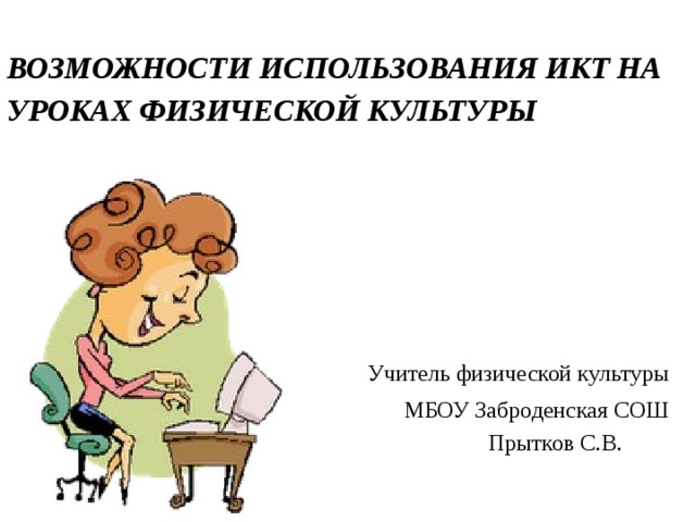 ВОЗМОЖНОСТИ ИСПОЛЬЗОВАНИЯ ИКТ НА УРОКАХ ФИЗИЧЕСКОЙ КУЛЬТУРЫ   Учитель физической культуры МБОУ Заброденская СОШ  Прытков С.В.