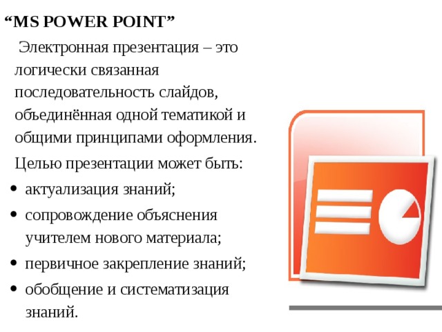 “ MS POWER POINT”  Электронная презентация – это логически связанная последовательность слайдов, объединённая одной тематикой и общими принципами оформления. Целью презентации может быть: