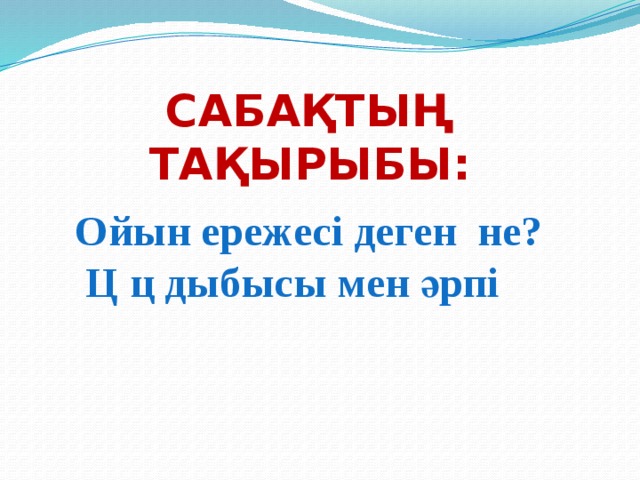 Сабақтың тақырыбы: Ойын ережесі деген не?  Ц ц дыбысы мен әрпі